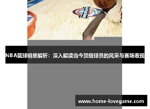 NBA篮球明星解析：深入解读当今顶级球员的风采与赛场表现