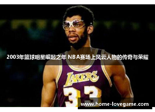 2003年篮球明星崛起之年 NBA赛场上风云人物的传奇与荣耀