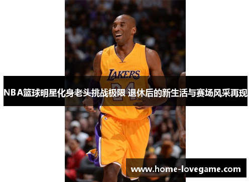 NBA篮球明星化身老头挑战极限 退休后的新生活与赛场风采再现